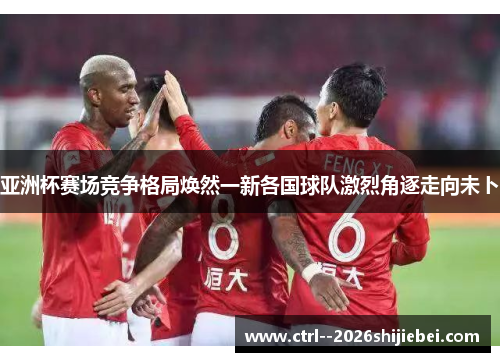 亚洲杯赛场竞争格局焕然一新各国球队激烈角逐走向未卜 亚洲杯赛场竞争格局焕然一新各国球队激烈角逐走向未卜
