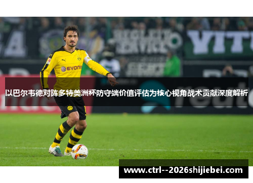 以巴尔韦德对阵多特美洲杯防守端价值评估为核心视角战术贡献深度解析