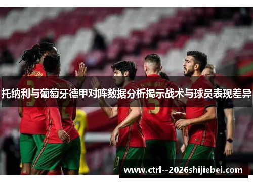托纳利与葡萄牙德甲对阵数据分析揭示战术与球员表现差异 托纳利与葡萄牙德甲对阵数据分析揭示战术与球员表现差异