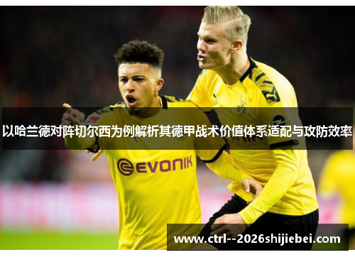以哈兰德对阵切尔西为例解析其德甲战术价值体系适配与攻防效率