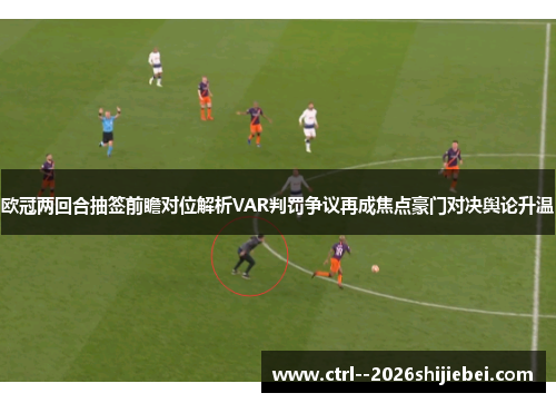 欧冠两回合抽签前瞻对位解析VAR判罚争议再成焦点豪门对决舆论升温