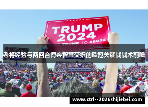 老将经验与两回合博弈智慧交织的欧冠关键战战术前瞻 老将经验与两回合博弈智慧交织的欧冠关键战战术前瞻