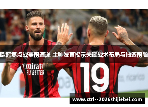 欧冠焦点战赛前速递 主帅发言揭示关键战术布局与抽签前瞻 欧冠焦点战赛前速递 主帅发言揭示关键战术布局与抽签前瞻