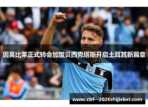 因莫比莱正式转会加盟贝西克塔斯开启土耳其新篇章