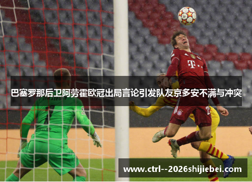巴塞罗那后卫阿劳霍欧冠出局言论引发队友京多安不满与冲突 巴塞罗那后卫阿劳霍欧冠出局言论引发队友京多安不满与冲突
