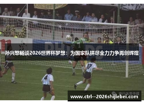 孙兴慜畅谈2026世界杯梦想:为国家队拼尽全力力争再创辉煌 孙兴慜畅谈2026世界杯梦想:为国家队拼尽全力力争再创辉煌