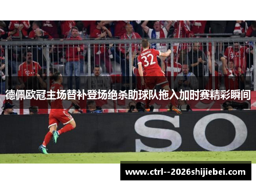 德佩欧冠主场替补登场绝杀助球队拖入加时赛精彩瞬间 德佩欧冠主场替补登场绝杀助球队拖入加时赛精彩瞬间