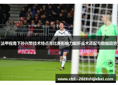 法甲视角下孙兴慜技术特点与比赛影响力解析战术适配与数据趋势