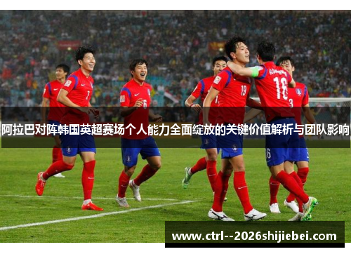 阿拉巴对阵韩国英超赛场个人能力全面绽放的关键价值解析与团队影响 阿拉巴对阵韩国英超赛场个人能力全面绽放的关键价值解析与团队影响