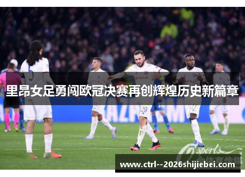 里昂女足勇闯欧冠决赛再创辉煌历史新篇章