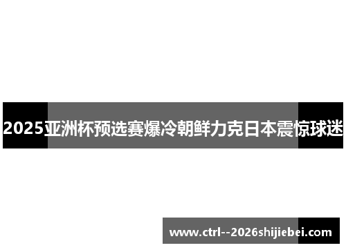 2025亚洲杯预选赛爆冷朝鲜力克日本震惊球迷 2025亚洲杯预选赛爆冷朝鲜力克日本震惊球迷