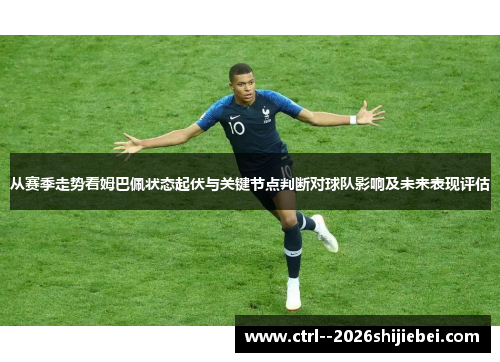 从赛季走势看姆巴佩状态起伏与关键节点判断对球队影响及未来表现评估