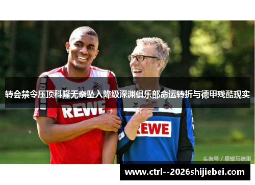 转会禁令压顶科隆无奈坠入降级深渊俱乐部命运转折与德甲残酷现实 转会禁令压顶科隆无奈坠入降级深渊俱乐部命运转折与德甲残酷现实