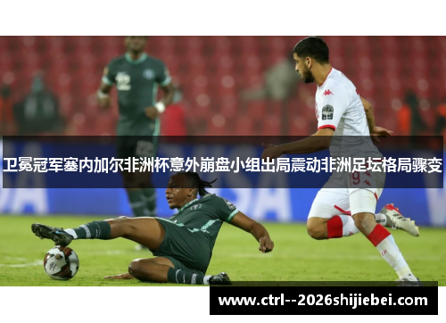 卫冕冠军塞内加尔非洲杯意外崩盘小组出局震动非洲足坛格局骤变 卫冕冠军塞内加尔非洲杯意外崩盘小组出局震动非洲足坛格局骤变
