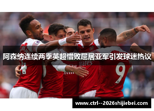 阿森纳连续两季英超惜败屈居亚军引发球迷热议 阿森纳连续两季英超惜败屈居亚军引发球迷热议