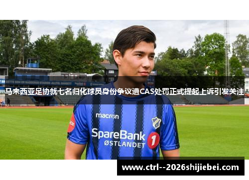 马来西亚足协就七名归化球员身份争议遭CAS处罚正式提起上诉引发关注 马来西亚足协就七名归化球员身份争议遭CAS处罚正式提起上诉引发关注
