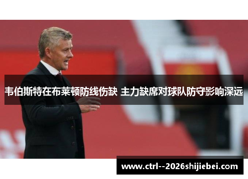 韦伯斯特在布莱顿防线伤缺 主力缺席对球队防守影响深远 韦伯斯特在布莱顿防线伤缺 主力缺席对球队防守影响深远